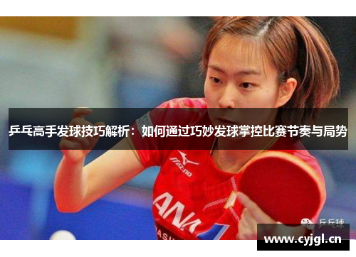 乒乓高手发球技巧解析：如何通过巧妙发球掌控比赛节奏与局势
