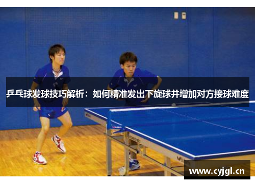 乒乓球发球技巧解析：如何精准发出下旋球并增加对方接球难度