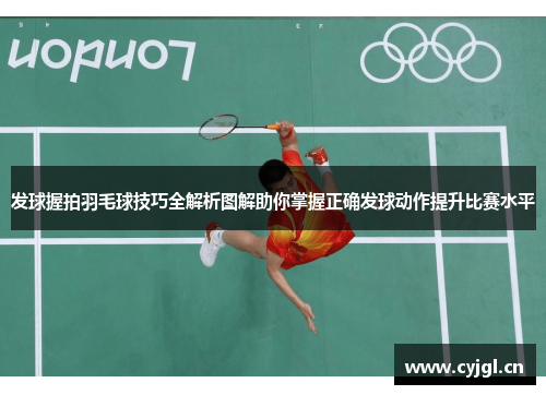 发球握拍羽毛球技巧全解析图解助你掌握正确发球动作提升比赛水平