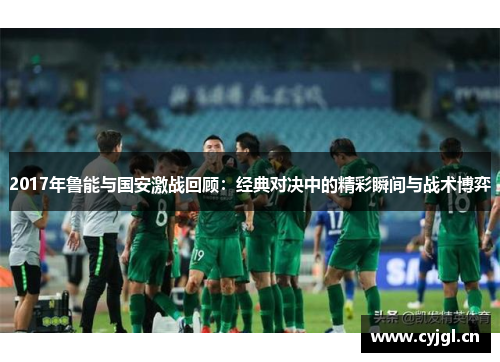 2017年鲁能与国安激战回顾：经典对决中的精彩瞬间与战术博弈