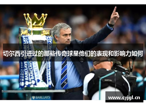 切尔西引进过的那些传奇球星他们的表现和影响力如何