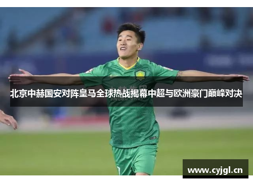北京中赫国安对阵皇马全球热战揭幕中超与欧洲豪门巅峰对决