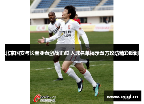 北京国安与长春亚泰激战正酣 入球名单揭示双方攻防精彩瞬间