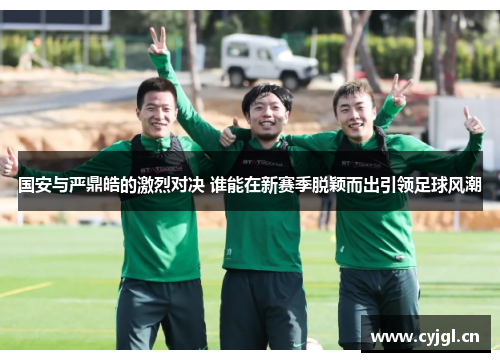 国安与严鼎皓的激烈对决 谁能在新赛季脱颖而出引领足球风潮