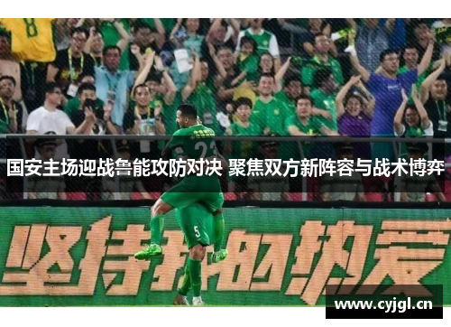 国安主场迎战鲁能攻防对决 聚焦双方新阵容与战术博弈