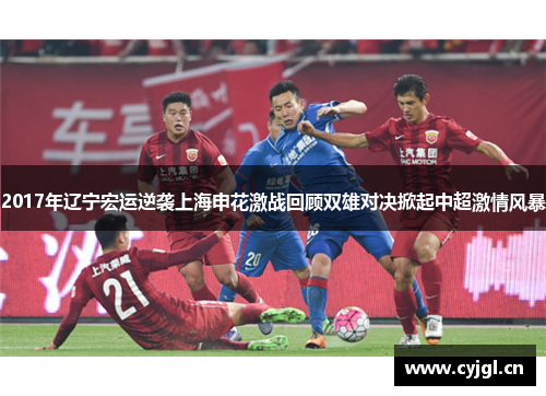 2017年辽宁宏运逆袭上海申花激战回顾双雄对决掀起中超激情风暴