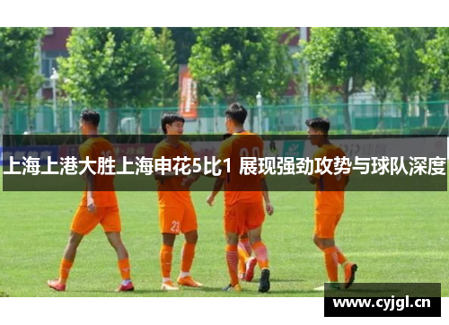 上海上港大胜上海申花5比1 展现强劲攻势与球队深度