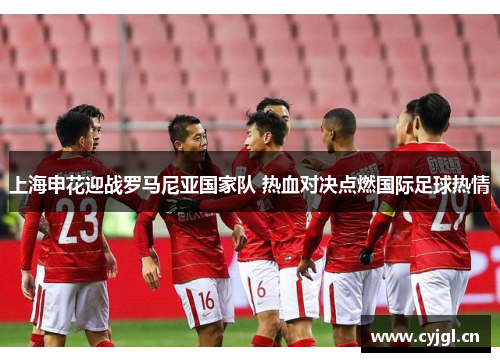 上海申花迎战罗马尼亚国家队 热血对决点燃国际足球热情