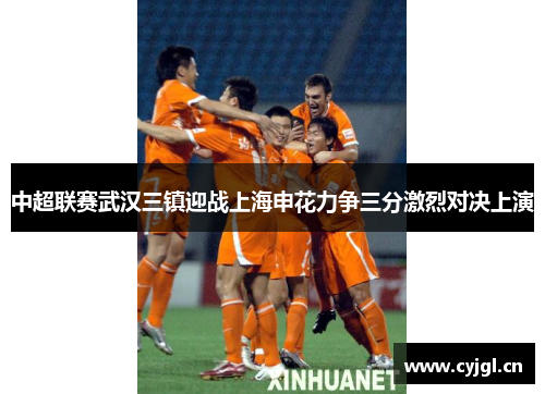 中超联赛武汉三镇迎战上海申花力争三分激烈对决上演