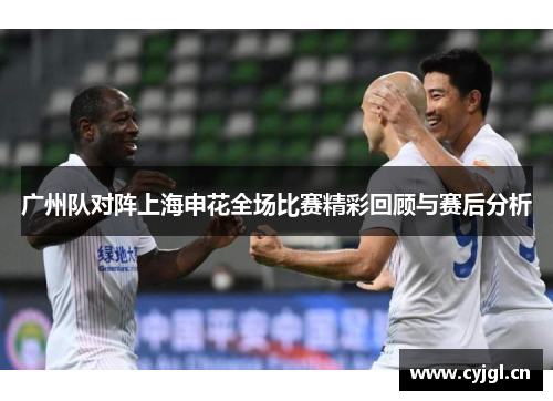 广州队对阵上海申花全场比赛精彩回顾与赛后分析