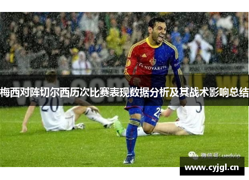 梅西对阵切尔西历次比赛表现数据分析及其战术影响总结