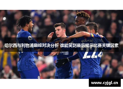 切尔西与利物浦巅峰对决分析 谁能笑到最后揭示比赛关键因素