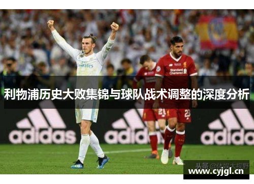 利物浦历史大败集锦与球队战术调整的深度分析